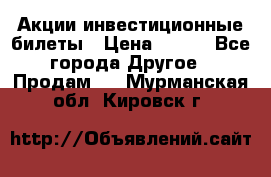 Акции-инвестиционные билеты › Цена ­ 150 - Все города Другое » Продам   . Мурманская обл.,Кировск г.